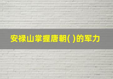 安禄山掌握唐朝( )的军力